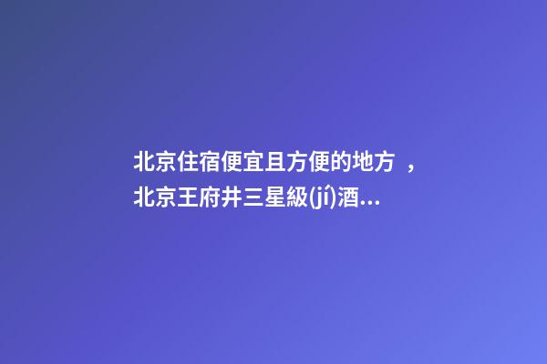 北京住宿便宜且方便的地方，北京王府井三星級(jí)酒店-第1張-觀點(diǎn)-玄機(jī)派